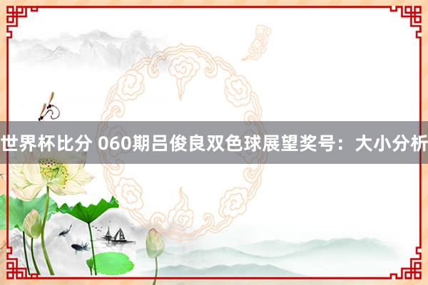 世界杯比分 060期吕俊良双色球展望奖号：大小分析