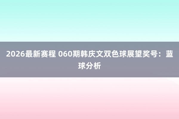 2026最新赛程 060期韩庆文双色球展望奖号：蓝球分析