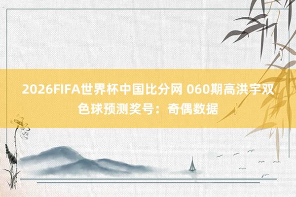2026FIFA世界杯中国比分网 060期高洪宇双色球预测奖号：奇偶数据