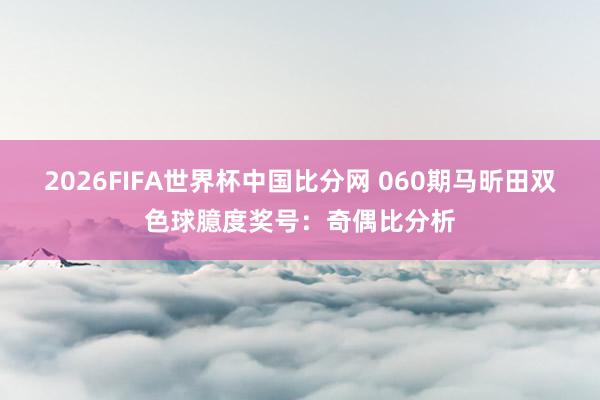 2026FIFA世界杯中国比分网 060期马昕田双色球臆度奖号:奇偶比分析
