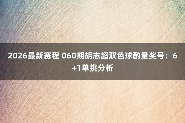 2026最新赛程 060期胡志超双色球酌量奖号：6+1单挑分析