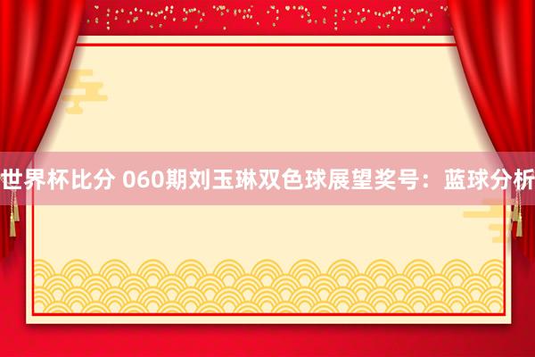世界杯比分 060期刘玉琳双色球展望奖号：蓝球分析