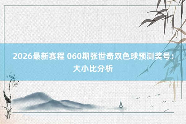 2026最新赛程 060期张世奇双色球预测奖号：大小比分析