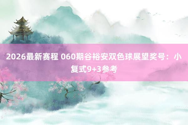 2026最新赛程 060期谷裕安双色球展望奖号：小复式9+3参考