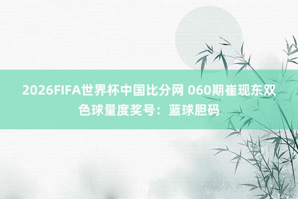 2026FIFA世界杯中国比分网 060期崔现东双色球量度奖号：蓝球胆码