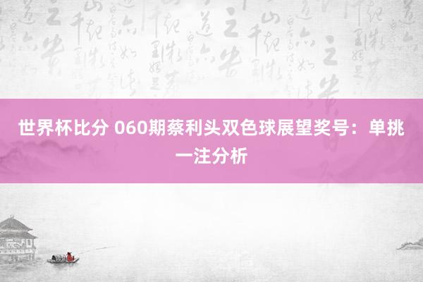 世界杯比分 060期蔡利头双色球展望奖号：单挑一注分析