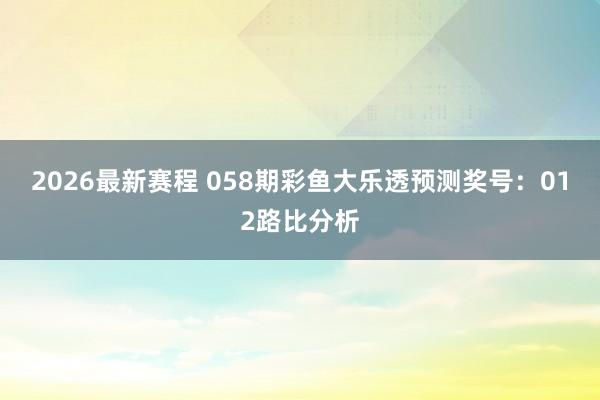 2026最新赛程 058期彩鱼大乐透预测奖号：012路比分析