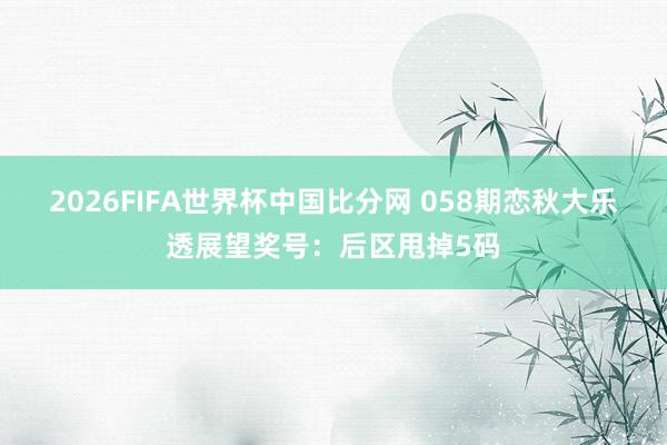 2026FIFA世界杯中国比分网 058期恋秋大乐透展望奖号：后区甩掉5码