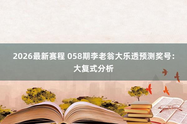 2026最新赛程 058期李老翁大乐透预测奖号：大复式分析