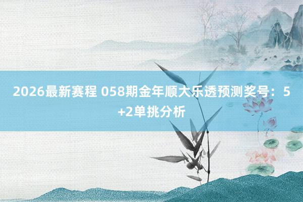 2026最新赛程 058期金年顺大乐透预测奖号：5+2单挑分析