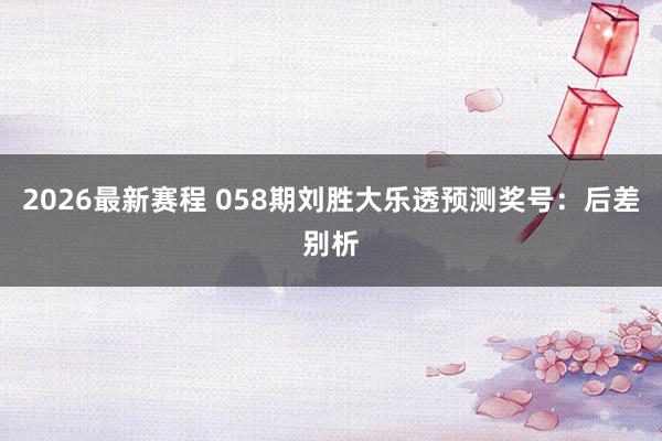 2026最新赛程 058期刘胜大乐透预测奖号：后差别析