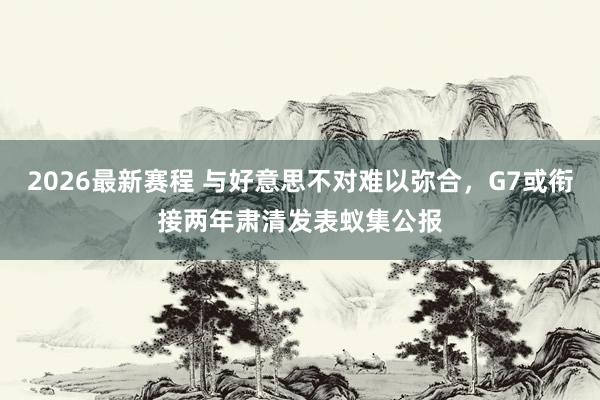 2026最新赛程 与好意思不对难以弥合，G7或衔接两年肃清发表蚁集公报