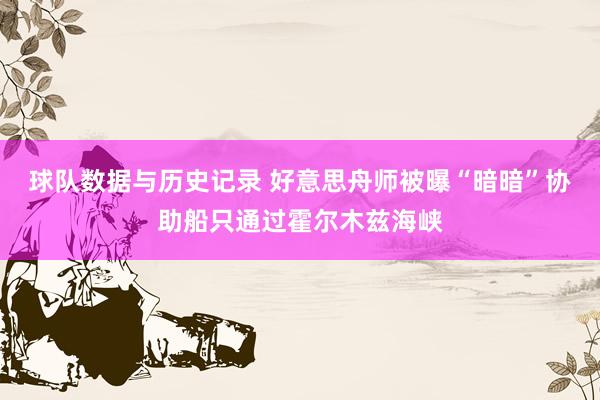 球队数据与历史记录 好意思舟师被曝“暗暗”协助船只通过霍尔木兹海峡