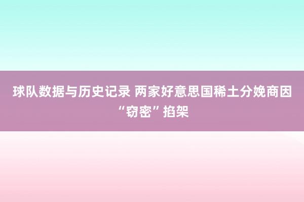 球队数据与历史记录 两家好意思国稀土分娩商因“窃密”掐架