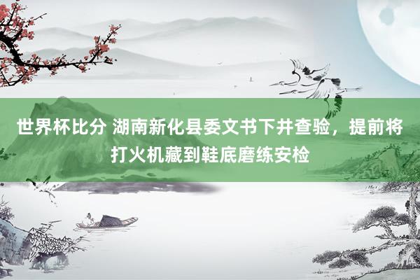 世界杯比分 湖南新化县委文书下井查验,提前将打火机藏到鞋底磨练安检