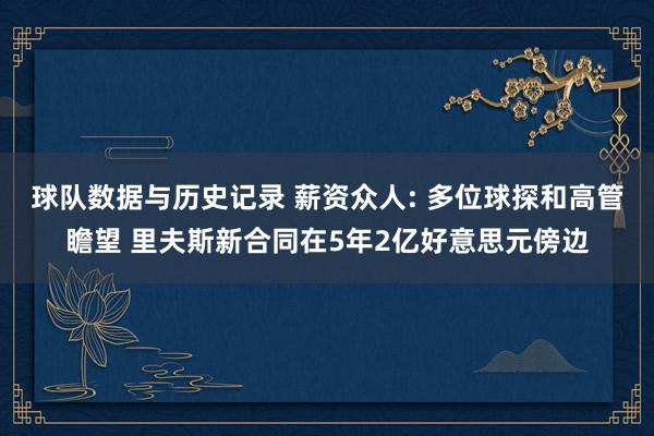 球队数据与历史记录 薪资众人: 多位球探和高管瞻望 里夫斯新合同在5年2亿好意思元傍边