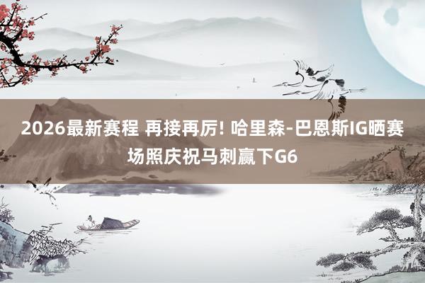 2026最新赛程 再接再厉! 哈里森-巴恩斯IG晒赛场照庆祝马刺赢下G6