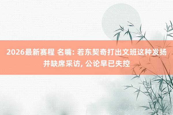 2026最新赛程 名嘴: 若东契奇打出文班这种发扬并缺席采访， 公论早已失控