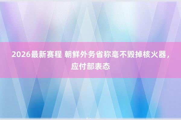 2026最新赛程 朝鲜外务省称毫不毁掉核火器，应付部表态