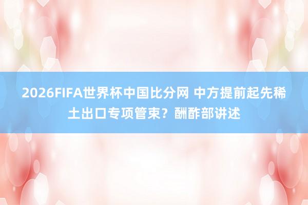 2026FIFA世界杯中国比分网 中方提前起先稀土出口专项管束?酬酢部讲述