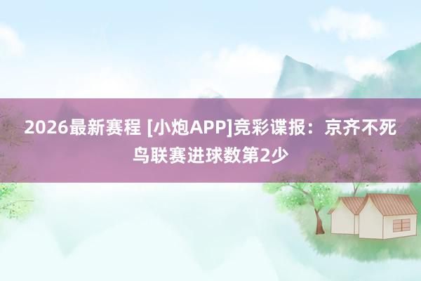 2026最新赛程 [小炮APP]竞彩谍报：京齐不死鸟联赛进球数第2少