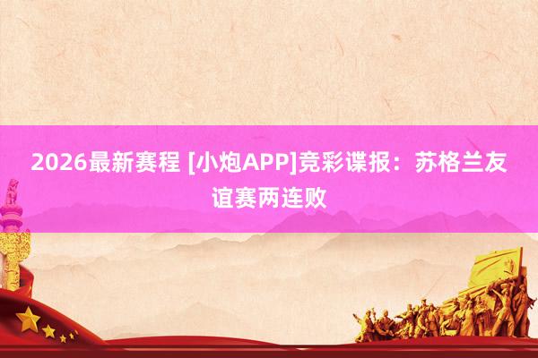 2026最新赛程 [小炮APP]竞彩谍报：苏格兰友谊赛两连败