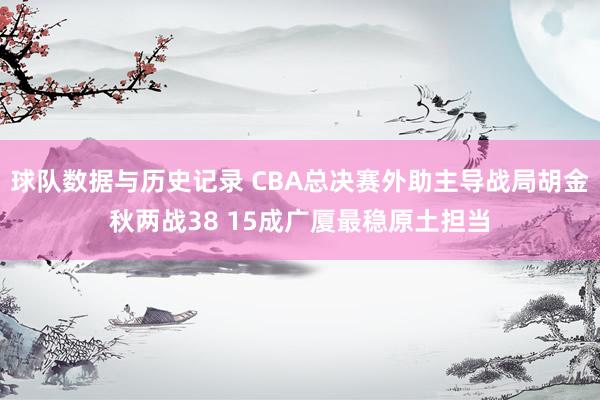 球队数据与历史记录 CBA总决赛外助主导战局胡金秋两战38 15成广厦最稳原土担当
