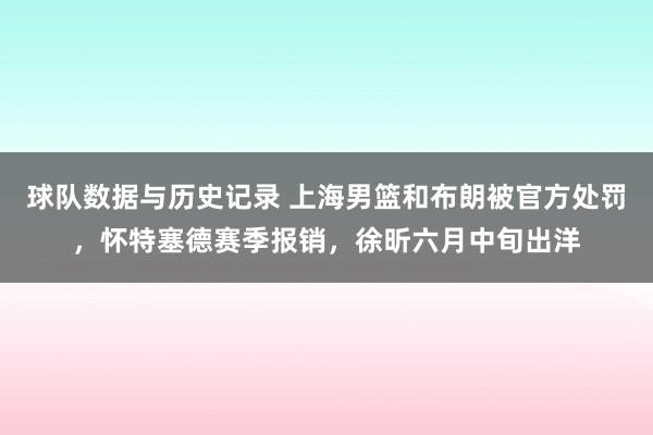 球队数据与历史记录 上海男篮和布朗被官方处罚，怀特塞德赛季报销，徐昕六月中旬出洋