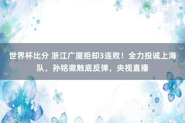 世界杯比分 浙江广厦拒却3连败！全力投诚上海队，孙铭徽触底反弹，央视直播