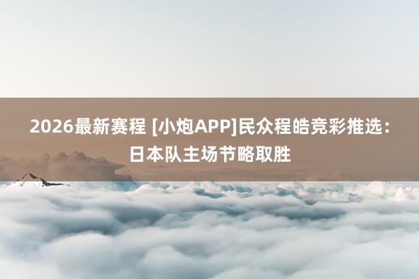 2026最新赛程 [小炮APP]民众程皓竞彩推选：日本队主场节略取胜