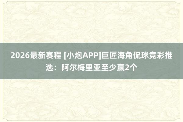 2026最新赛程 [小炮APP]巨匠海角侃球竞彩推选：阿尔梅里亚至少赢2个