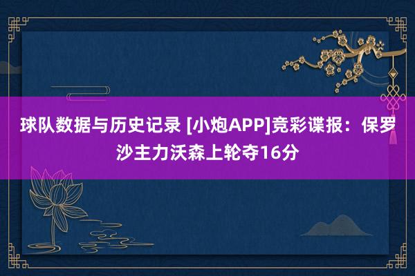球队数据与历史记录 [小炮APP]竞彩谍报：保罗沙主力沃森上轮夺16分