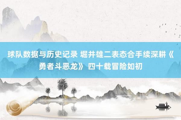 球队数据与历史记录 堀井雄二表态合手续深耕《勇者斗恶龙》 四十载冒险如初