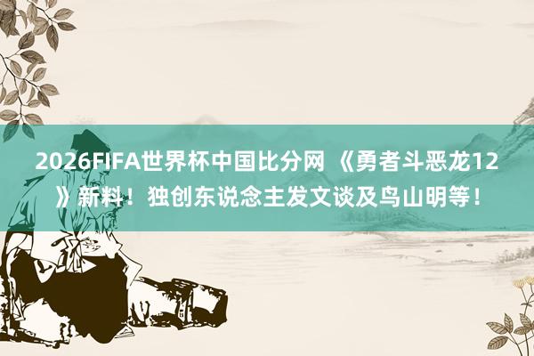 2026FIFA世界杯中国比分网 《勇者斗恶龙12》新料！独创东说念主发文谈及鸟山明等！
