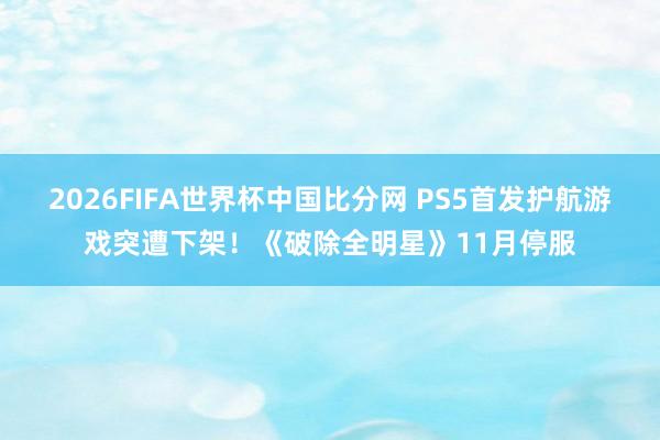 2026FIFA世界杯中国比分网 PS5首发护航游戏突遭下架！《破除全明星》11月停服