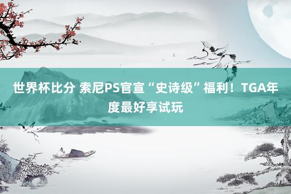 世界杯比分 索尼PS官宣“史诗级”福利!TGA年度最好享试玩