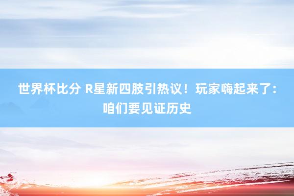 世界杯比分 R星新四肢引热议！玩家嗨起来了：咱们要见证历史