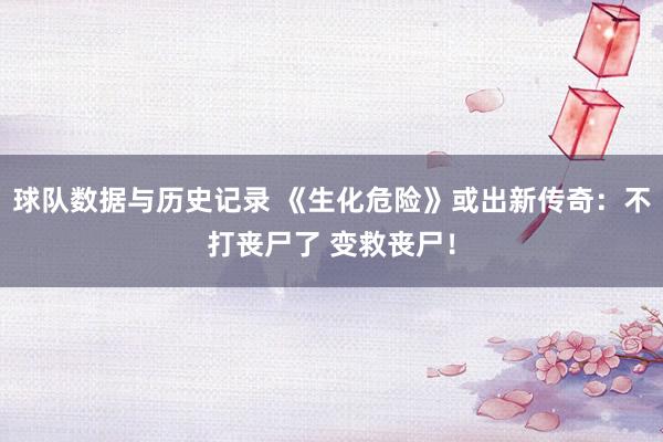 球队数据与历史记录 《生化危险》或出新传奇：不打丧尸了 变救丧尸！