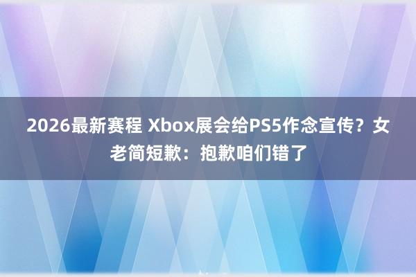 2026最新赛程 Xbox展会给PS5作念宣传？女老简短歉：抱歉咱们错了