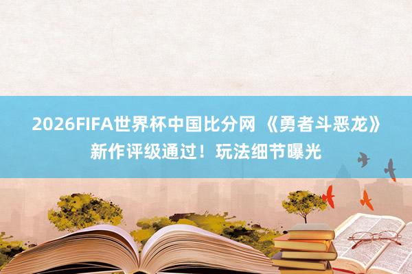 2026FIFA世界杯中国比分网 《勇者斗恶龙》新作评级通过！玩法细节曝光