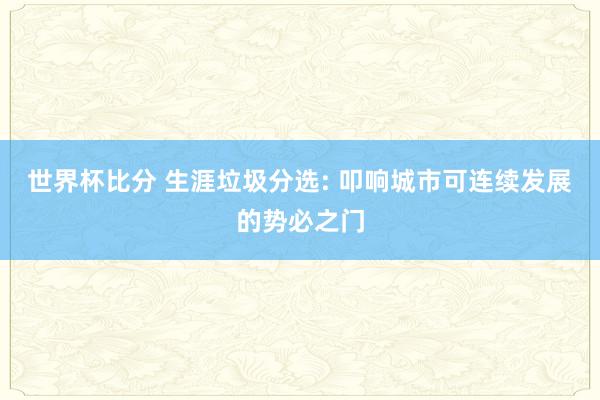世界杯比分 生涯垃圾分选: 叩响城市可连续发展的势必之门