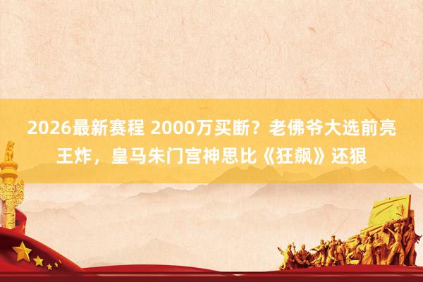 2026最新赛程 2000万买断？老佛爷大选前亮王炸，皇马朱门宫神思比《狂飙》还狠