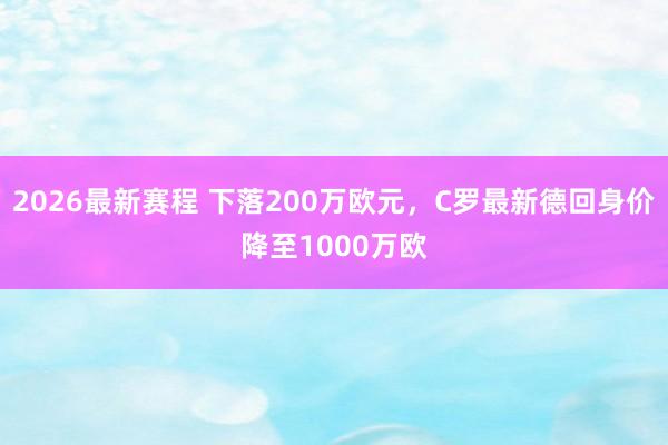 2026最新赛程 下落200万欧元，C罗最新德回身价降至1000万欧