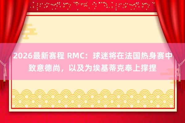 2026最新赛程 RMC：球迷将在法国热身赛中致意德尚，以及为埃基蒂克奉上撑捏