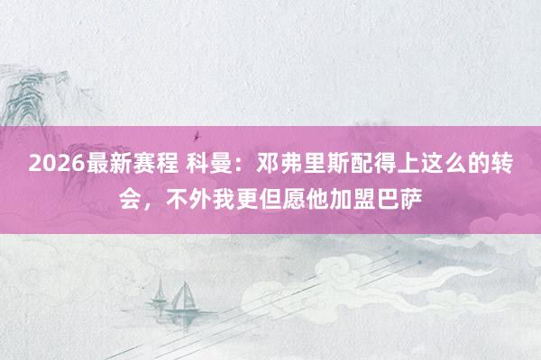 2026最新赛程 科曼：邓弗里斯配得上这么的转会，不外我更但愿他加盟巴萨