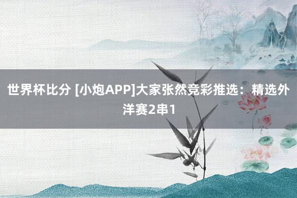 世界杯比分 [小炮APP]大家张然竞彩推选：精选外洋赛2串1