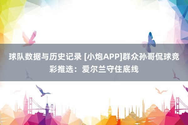 球队数据与历史记录 [小炮APP]群众孙哥侃球竞彩推选：爱尔兰守住底线