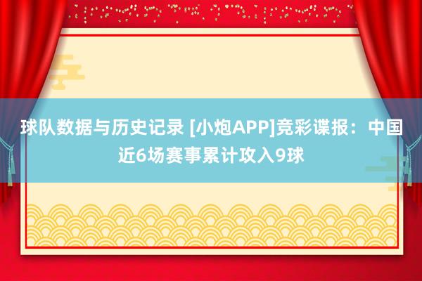 球队数据与历史记录 [小炮APP]竞彩谍报：中国近6场赛事累计攻入9球