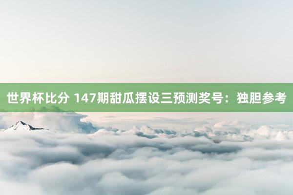 世界杯比分 147期甜瓜摆设三预测奖号：独胆参考