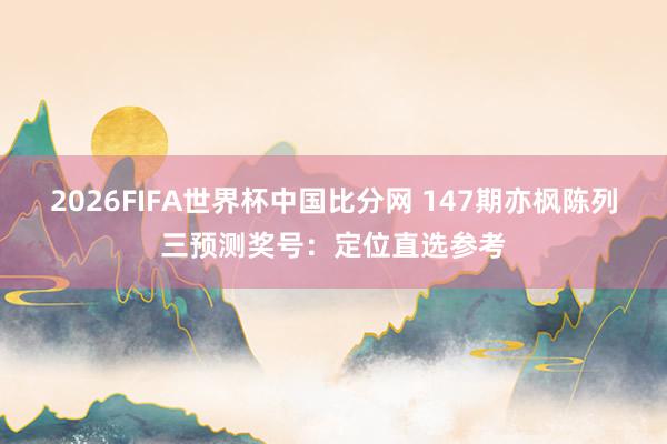 2026FIFA世界杯中国比分网 147期亦枫陈列三预测奖号：定位直选参考